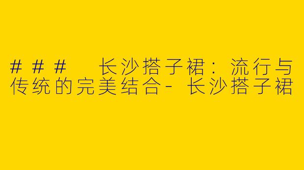 ### 长沙搭子裙：流行与传统的完美结合-长沙搭子裙