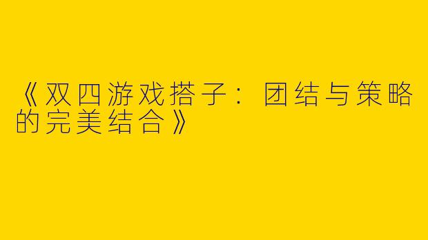 《双四游戏搭子:团结与策略的完美结合》