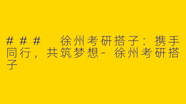 ### 徐州考研搭子：携手同行，共筑梦想-徐州考研搭子