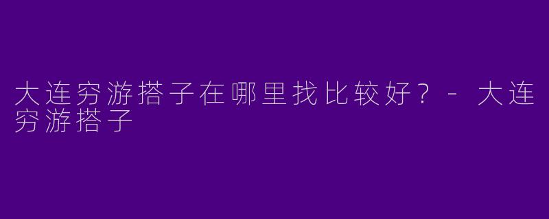 大连穷游搭子在哪里找比较好？
