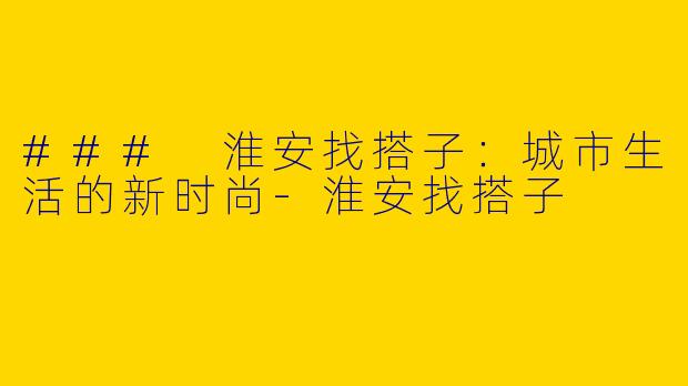 ### 淮安找搭子：城市生活的新时尚