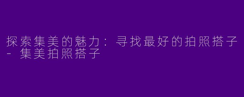 探索集美的魅力：寻找最好的拍照搭子-集美拍照搭子
