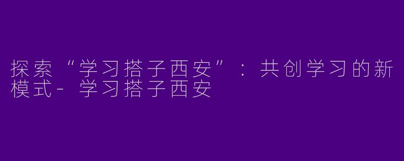 探索“学习搭子西安”：共创学习的新模式-学习搭子西安