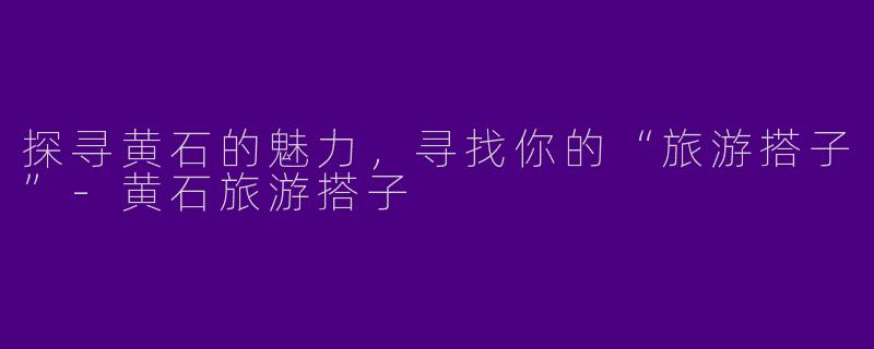 探寻黄石的魅力，寻找你的“旅游搭子”