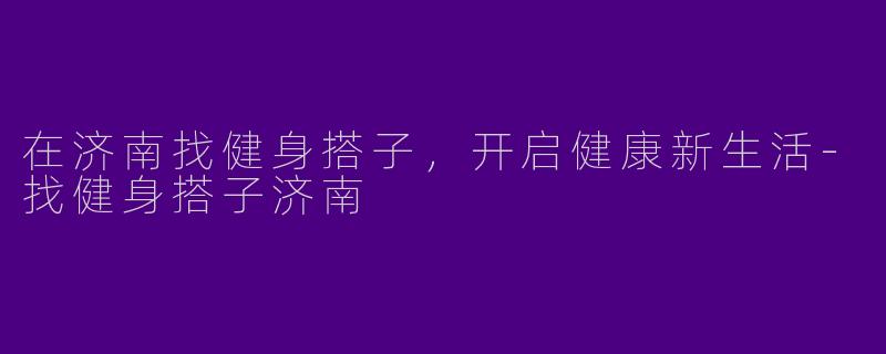 在济南找健身搭子，开启健康新生活-找健身搭子济南