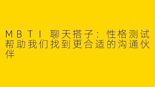 MBTI聊天搭子：性格测试帮助我们找到更合适的沟通伙伴