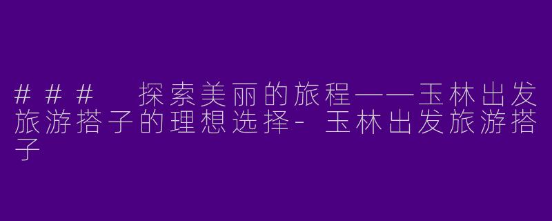 ### 探索美丽的旅程——玉林出发旅游搭子的理想选择-玉林出发旅游搭子