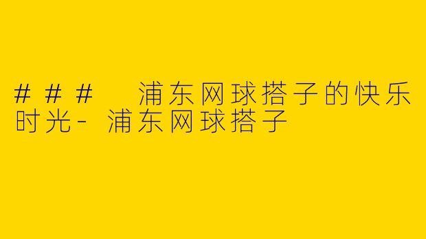 ### 浦东网球搭子的快乐时光-浦东网球搭子