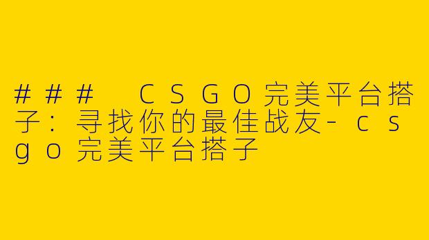 ### CSGO完美平台搭子：寻找你的最佳战友-csgo完美平台搭子