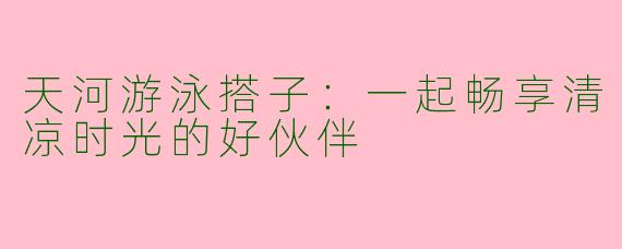 天河游泳搭子：一起畅享清凉时光的好伙伴