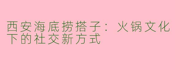西安海底捞搭子：火锅文化下的社交新方式