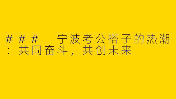 ### 宁波考公搭子的热潮：共同奋斗，共创未来