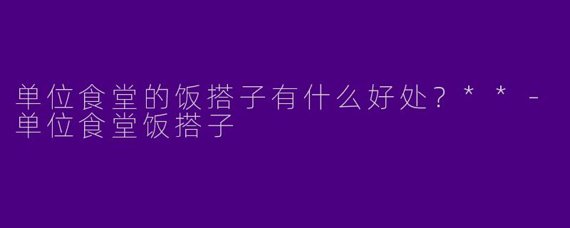 单位食堂的饭搭子有什么好处?**