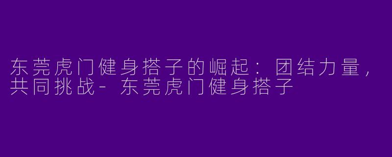 东莞虎门健身搭子的崛起：团结力量，共同挑战