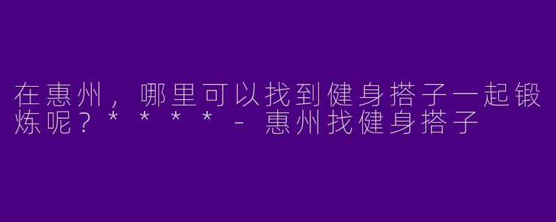 在惠州,哪里可以找到健身搭子一起锻炼呢?****