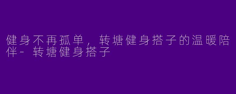 健身不再孤单，转塘健身搭子的温暖陪伴-转塘健身搭子