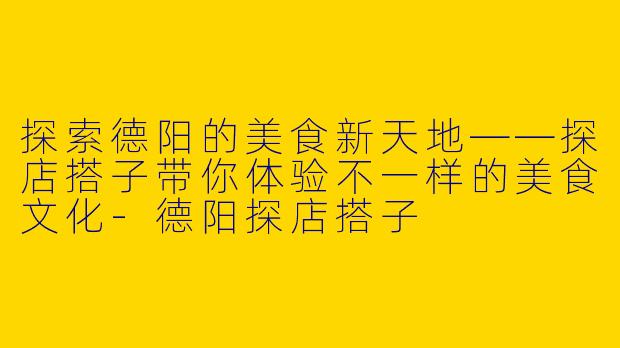 探索德阳的美食新天地——探店搭子带你体验不一样的美食文化-德阳探店搭子