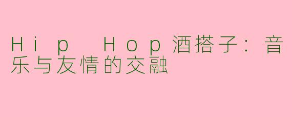 Hip Hop酒搭子：音乐与友情的交融