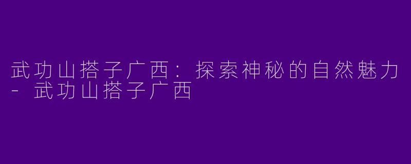 武功山搭子广西：探索神秘的自然魅力-武功山搭子广西