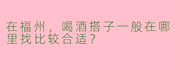 在福州，喝酒搭子一般在哪里找比较合适？