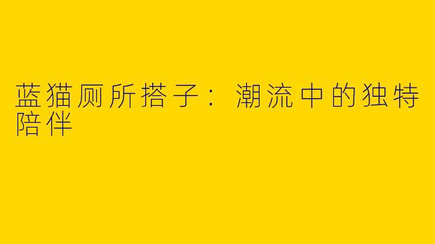 蓝猫厕所搭子：潮流中的独特陪伴