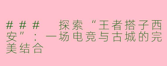 ### 探索“王者搭子西安”：一场电竞与古城的完美结合