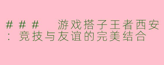 ### 游戏搭子王者西安：竞技与友谊的完美结合