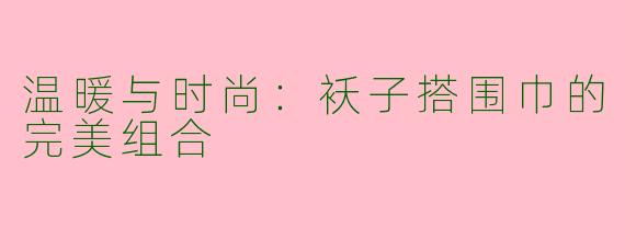 温暖与时尚：袄子搭围巾的完美组合