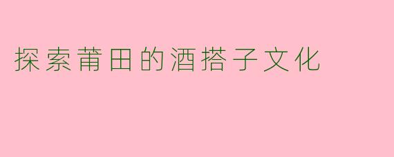探索莆田的酒搭子文化