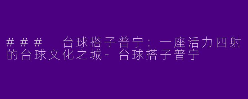 ### 台球搭子普宁：一座活力四射的台球文化之城-台球搭子普宁