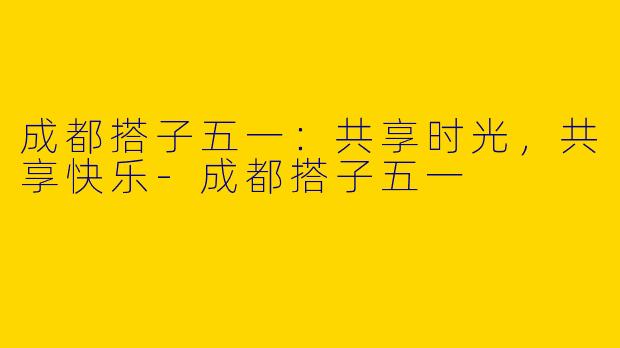 成都搭子五一：共享时光，共享快乐
