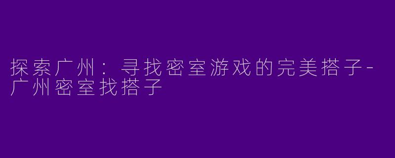 探索广州：寻找密室游戏的完美搭子-广州密室找搭子