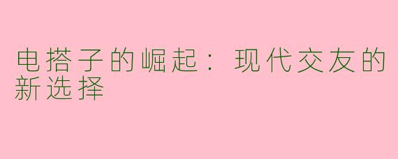 电搭子的崛起：现代交友的新选择