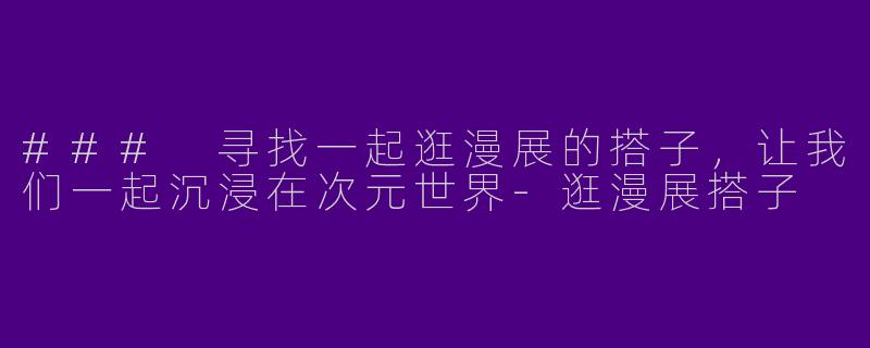 ### 寻找一起逛漫展的搭子，让我们一起沉浸在次元世界-逛漫展搭子