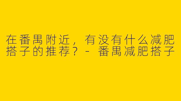 在番禺附近,有没有什么减肥搭子的推荐?