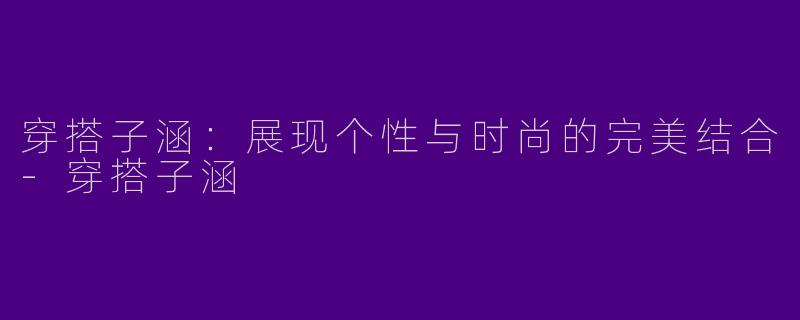 穿搭子涵：展现个性与时尚的完美结合-穿搭子涵