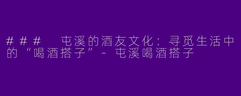 ### 屯溪的酒友文化：寻觅生活中的“喝酒搭子”
