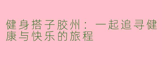 健身搭子胶州：一起追寻健康与快乐的旅程