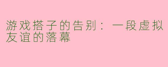 游戏搭子的告别：一段虚拟友谊的落幕