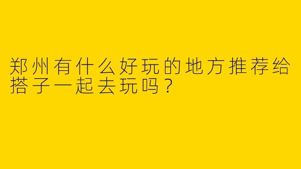 郑州有什么好玩的地方推荐给搭子一起去玩吗？