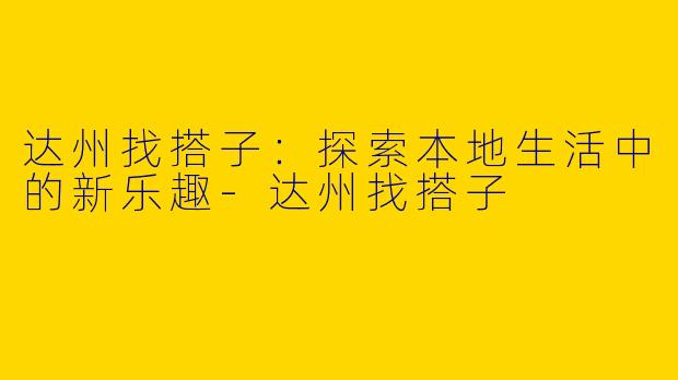 达州找搭子：探索本地生活中的新乐趣-达州找搭子
