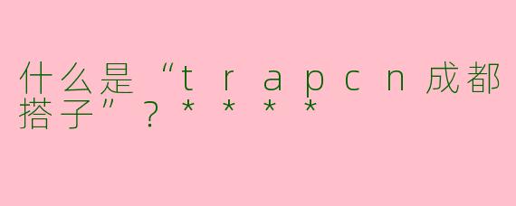 什么是“trapcn成都搭子”？****