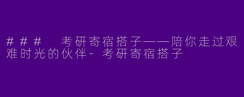 ### 考研寄宿搭子——陪你走过艰难时光的伙伴-考研寄宿搭子