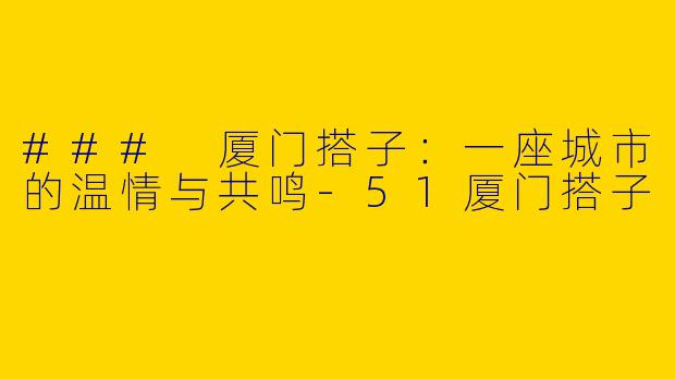 ### 厦门搭子：一座城市的温情与共鸣-51厦门搭子