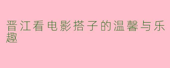 晋江看电影搭子的温馨与乐趣