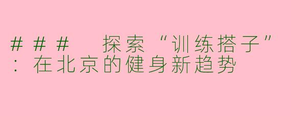 ### 探索“训练搭子”：在北京的健身新趋势