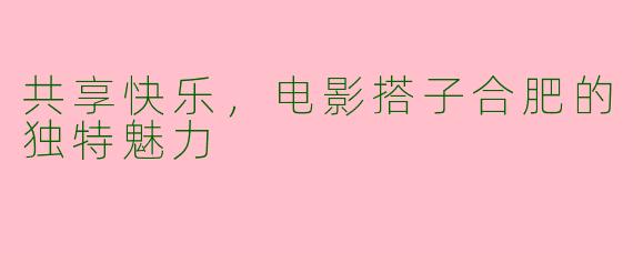 共享快乐，电影搭子合肥的独特魅力