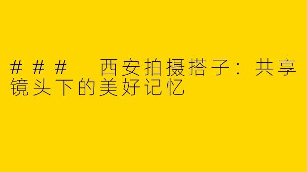 ### 西安拍摄搭子：共享镜头下的美好记忆