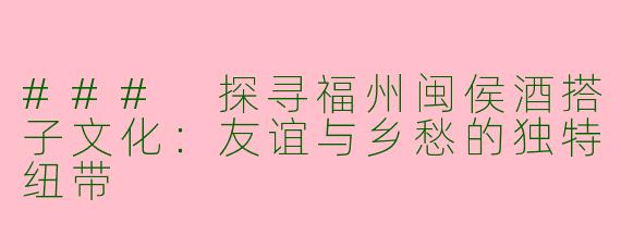 ### 探寻福州闽侯酒搭子文化：友谊与乡愁的独特纽带