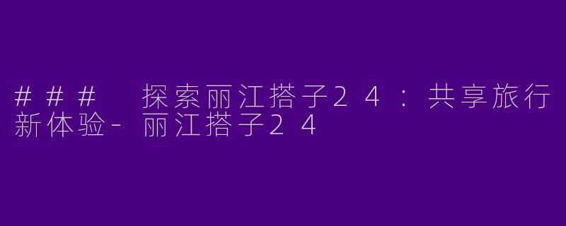 ### 探索丽江搭子24：共享旅行新体验-丽江搭子24